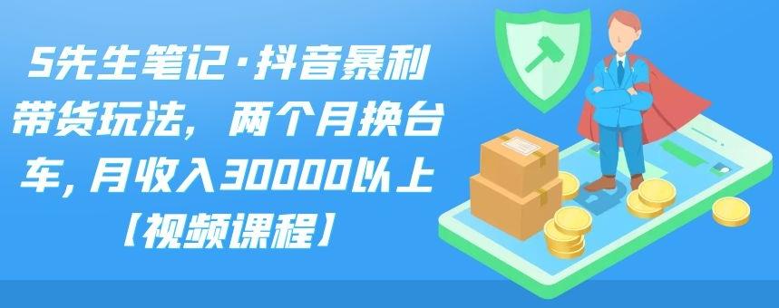 S先生笔记·抖音暴利带货玩法，两个月换台车,月收入30000以上【视频课程】-大熊猫资源站