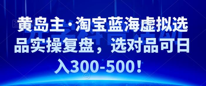 黄岛主·淘宝蓝海虚拟选品实操复盘，选对品可日入300-500！-大熊猫资源站