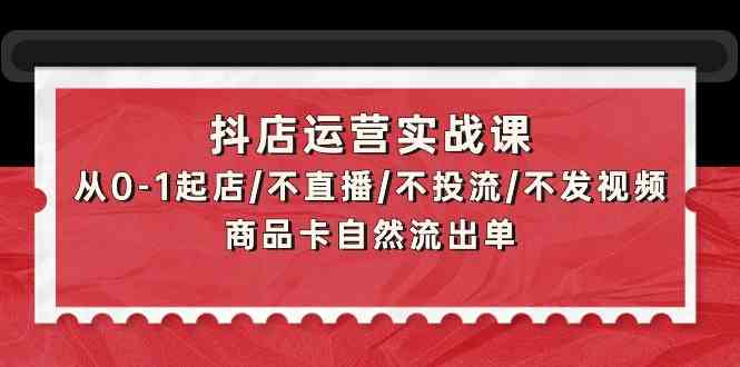 抖店运营实战课：从0-1起店/不直播/不投流/不发视频/商品卡自然流出单-大熊猫资源站