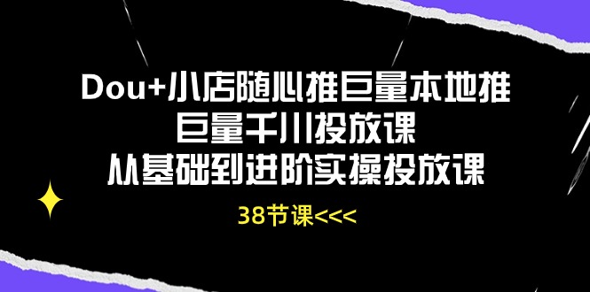 Dou+小店随心推巨量本地推巨量千川投放课，从基础到进阶实操投放课（38节）-大熊猫资源站