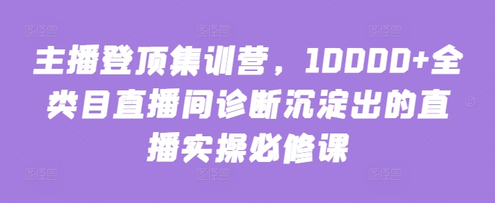 主播登顶集训营，10000+全类目直播间诊断沉淀出的直播实操必修课-大熊猫资源站