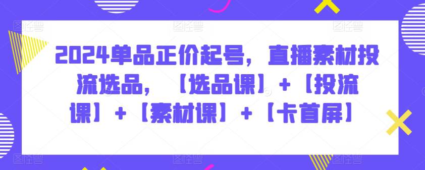 2024单品正价起号，直播素材投流选品，【选品课】+【投流课】+【素材课】+【卡首屏】-大熊猫资源站