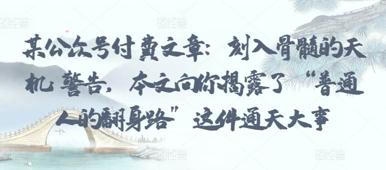 某公众号付费文章：刻入骨髓的天机: 警告，本文向你揭露了 “普通人的翻身路” 这件通天大事-大熊猫资源站