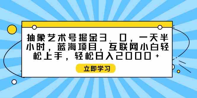 （9711期）抽象艺术号掘金3.0，一天半小时 ，蓝海项目， 互联网小白轻松上手，轻松…-大熊猫资源站